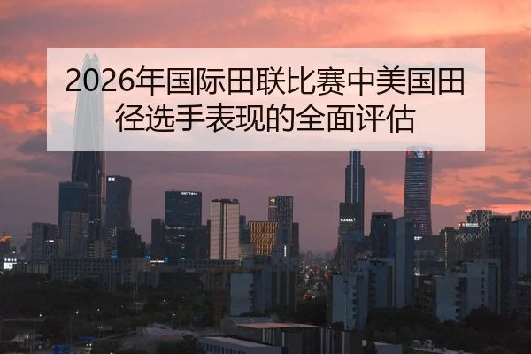 2026年国际田联比赛中美国田径选手表现的全面评估