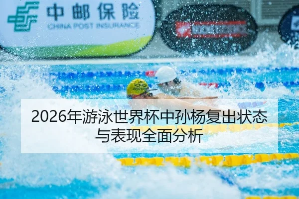 2026年游泳世界杯中孙杨复出状态与表现全面分析