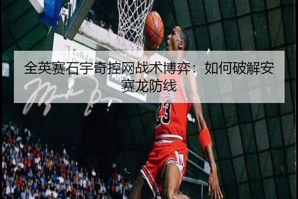 全英赛石宇奇控网战术博弈：如何破解安赛龙防线