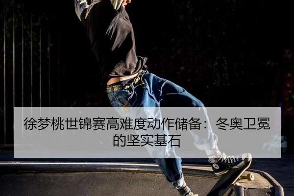 徐梦桃世锦赛高难度动作储备：冬奥卫冕的坚实基石
