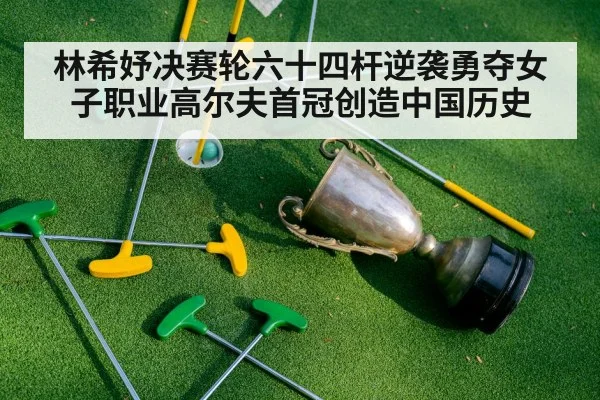 林希妤决赛轮六十四杆逆袭勇夺女子职业高尔夫首冠创造中国历史