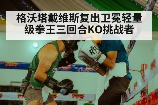 格沃塔戴维斯复出卫冕轻量级拳王三回合KO挑战者