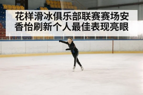花样滑冰俱乐部联赛赛场安香怡刷新个人最佳表现亮眼
