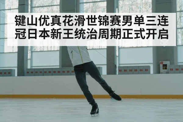 键山优真花滑世锦赛男单三连冠日本新王统治周期正式开启